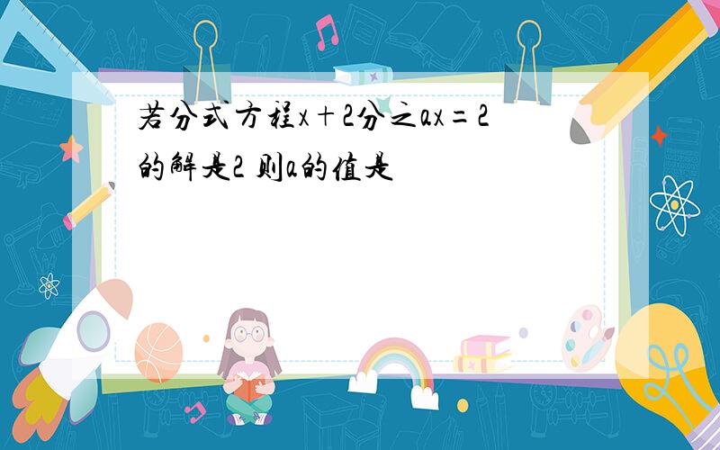 若分式方程x+2分之ax=2的解是2 则a的值是