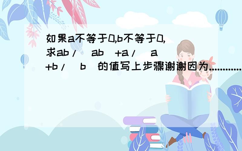 如果a不等于0,b不等于0,求ab/|ab|+a/|a|+b/|b|的值写上步骤谢谢因为.......................................................................我很困啊