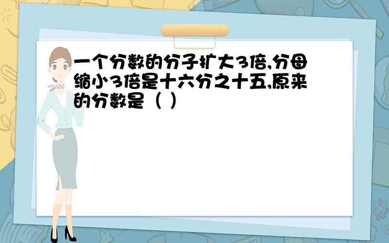 一个分数的分子扩大3倍,分母缩小3倍是十六分之十五,原来的分数是（ ）