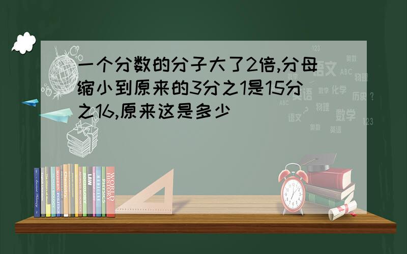 一个分数的分子大了2倍,分母缩小到原来的3分之1是15分之16,原来这是多少