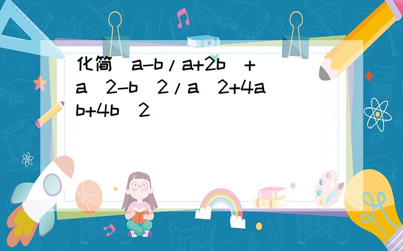 化简(a-b/a+2b)+(a^2-b^2/a^2+4ab+4b^2)