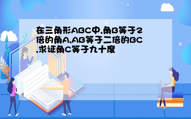 在三角形ABC中,角B等于2倍的角A,AB等于二倍的BC,求证角C等于九十度