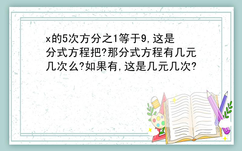 x的5次方分之1等于9,这是分式方程把?那分式方程有几元几次么?如果有,这是几元几次?