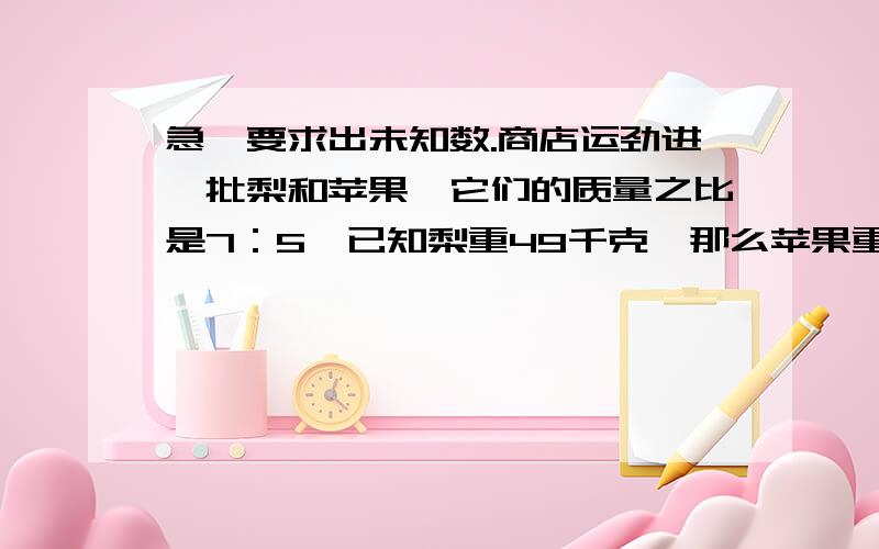 急,要求出未知数.商店运劲进一批梨和苹果,它们的质量之比是7：5,已知梨重49千克,那么苹果重多少千克?4/5：x=1/2 x:3.2=4 x/7=2/5