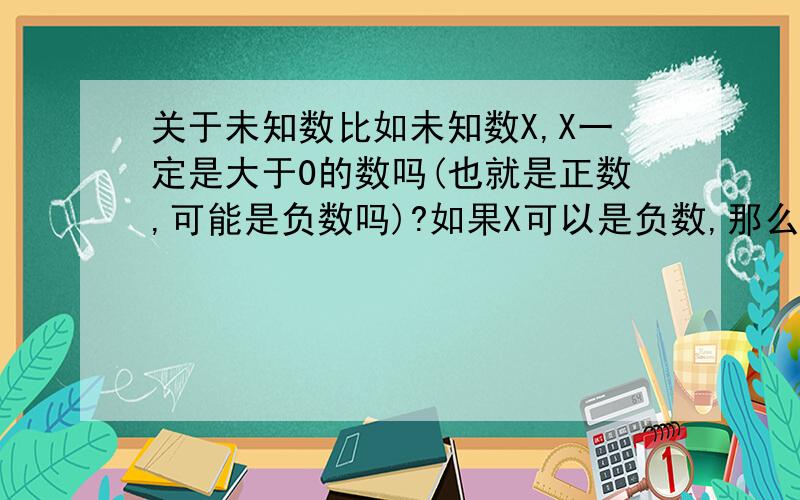 关于未知数比如未知数X,X一定是大于0的数吗(也就是正数,可能是负数吗)?如果X可以是负数,那么-X是什么数?怎么算一个个回答,说清楚点,