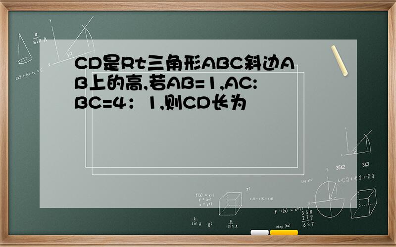 CD是Rt三角形ABC斜边AB上的高,若AB=1,AC:BC=4：1,则CD长为