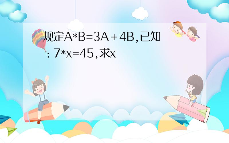 规定A*B=3A＋4B,已知：7*x=45,求x