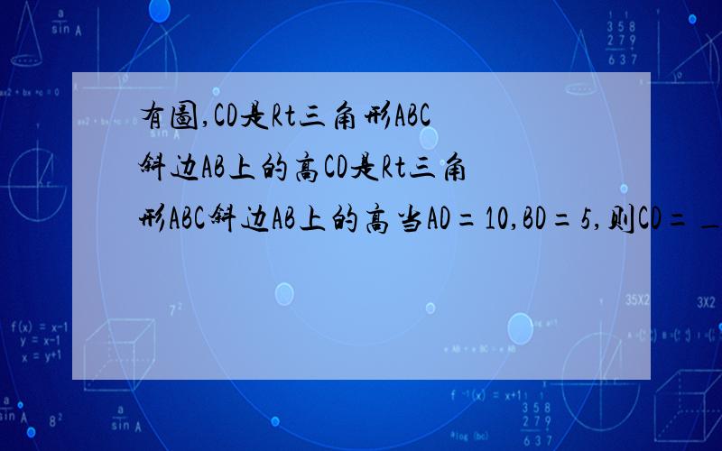 有图,CD是Rt三角形ABC斜边AB上的高CD是Rt三角形ABC斜边AB上的高当AD=10,BD=5,则CD=_____各位看官慢慢答,只要过程不要速度