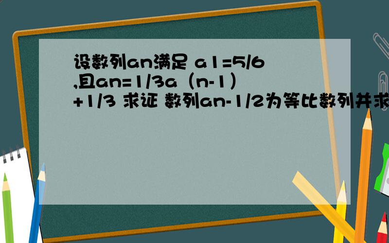 设数列an满足 a1=5/6,且an=1/3a（n-1）+1/3 求证 数列an-1/2为等比数列并求an的通项公式与前n项和Sn