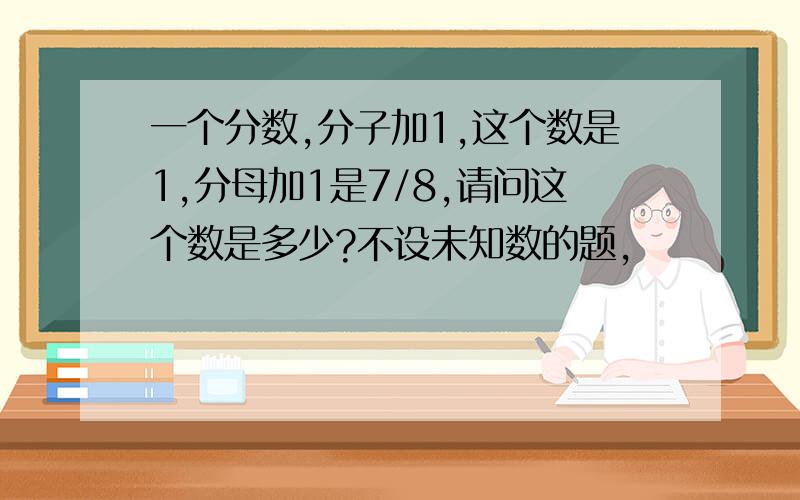 一个分数,分子加1,这个数是1,分母加1是7/8,请问这个数是多少?不设未知数的题,