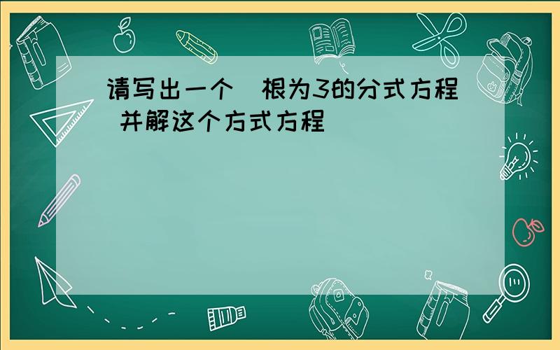 请写出一个増根为3的分式方程 并解这个方式方程