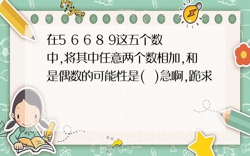 在5 6 6 8 9这五个数中,将其中任意两个数相加,和是偶数的可能性是(  )急啊,跪求