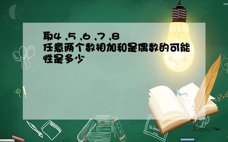 取4 ,5 ,6 ,7 ,8任意两个数相加和是偶数的可能性是多少