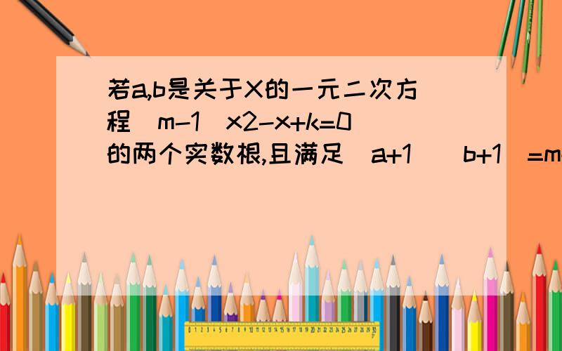 若a,b是关于X的一元二次方程（m-1）x2-x+k=0的两个实数根,且满足（a+1)（b+1）=m+1,求实数m的值