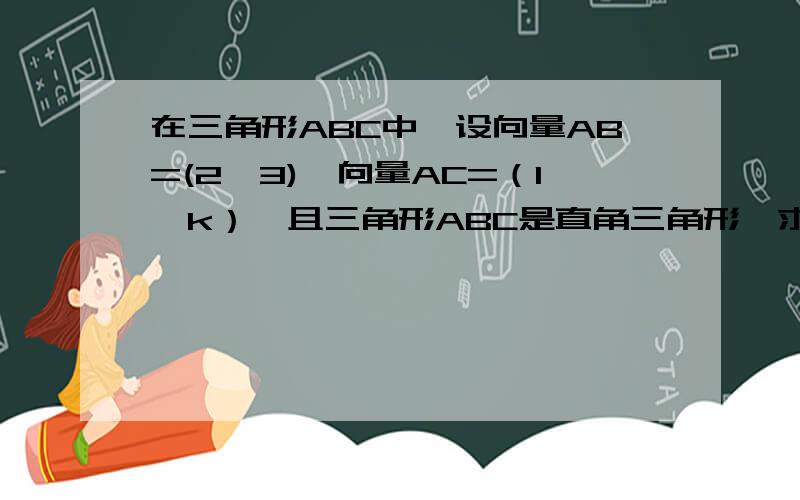 在三角形ABC中,设向量AB=(2,3),向量AC=（1,k）,且三角形ABC是直角三角形,求k的值.