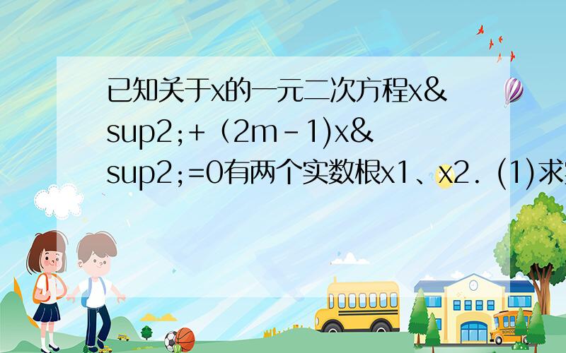 已知关于x的一元二次方程x²+（2m-1)x²=0有两个实数根x1、x2. (1)求实数m的取值范围. 若x1²拜托了啊,各位已知关于x的一元二次方程x²+（2m-1)x+m²=0有两个实数根x1、x2。（1）求实数