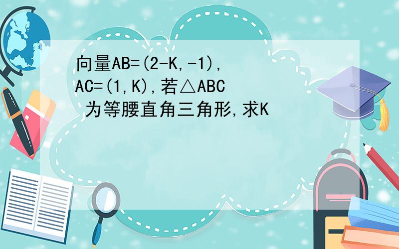 向量AB=(2-K,-1),AC=(1,K),若△ABC 为等腰直角三角形,求K