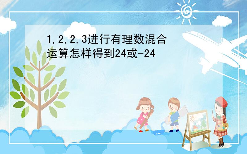 1,2,2,3进行有理数混合运算怎样得到24或-24