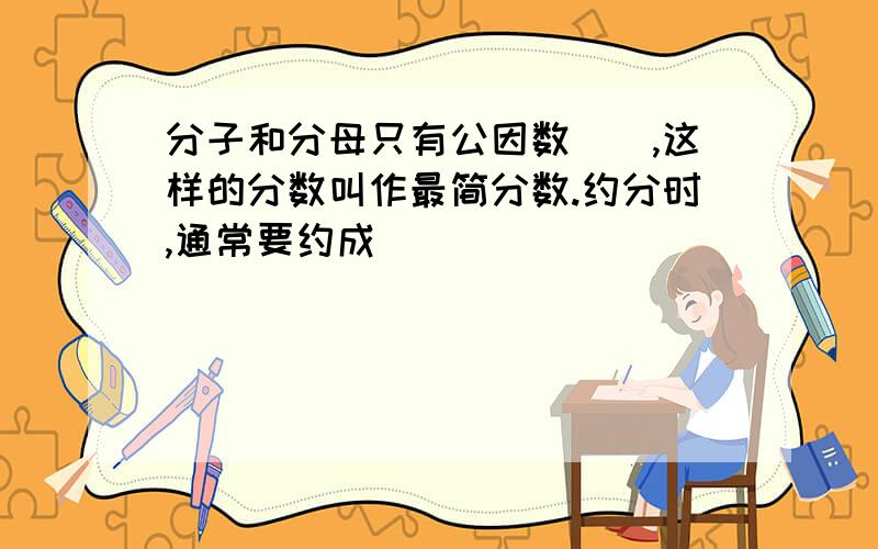 分子和分母只有公因数（）,这样的分数叫作最简分数.约分时,通常要约成（）