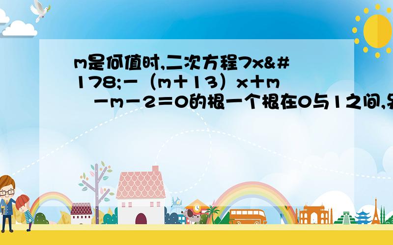 m是何值时,二次方程7x²－（m＋13）x＋m²－m－2＝0的根一个根在0与1之间,另一个根在1与2之间