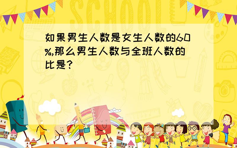 如果男生人数是女生人数的60%,那么男生人数与全班人数的比是?