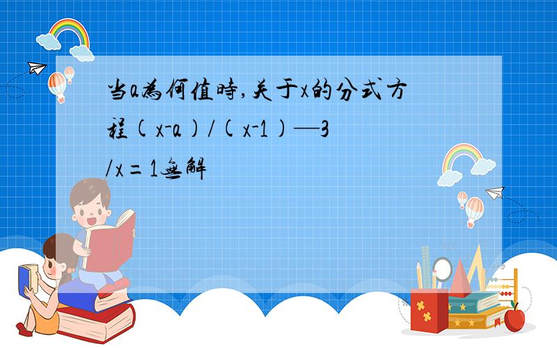 当a为何值时,关于x的分式方程(x-a)/(x-1)—3/x=1无解