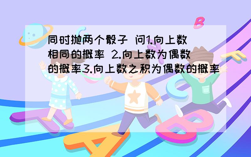 同时抛两个骰子 问1.向上数相同的概率 2.向上数为偶数的概率3.向上数之积为偶数的概率