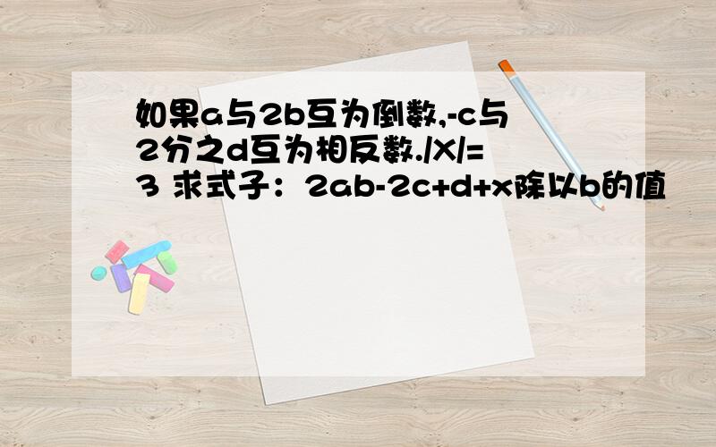 如果a与2b互为倒数,-c与2分之d互为相反数./X/=3 求式子：2ab-2c+d+x除以b的值