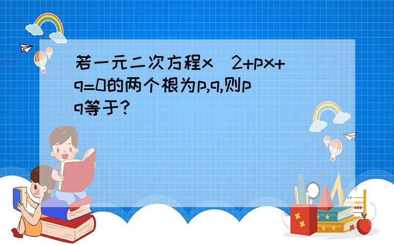 若一元二次方程x^2+px+q=0的两个根为p,q,则pq等于?