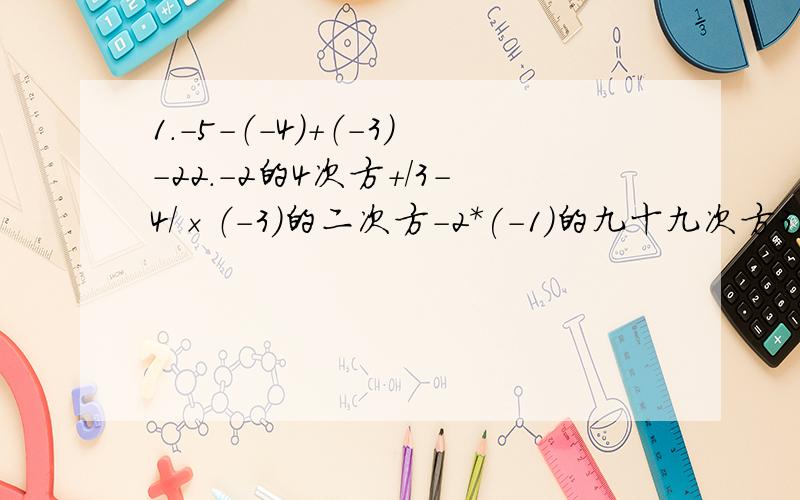 1.-5-（-4）+（-3）-22.-2的4次方+/3-4/×（-3）的二次方-2*(-1)的九十九次方3.（-4又1/2）÷41/2×123×（-2/9）4.[3又1/3÷（-2/3）×1/5]的四次方-2×（-3）-(-5)的二次方