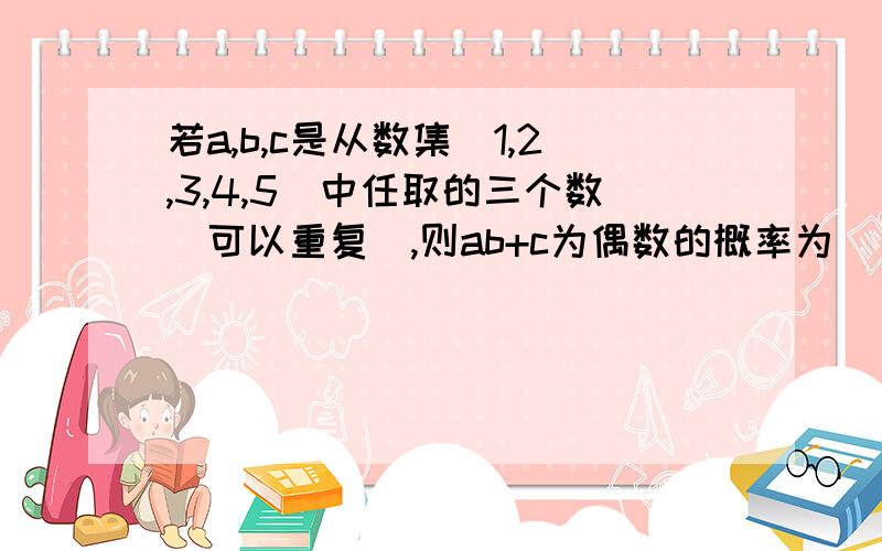 若a,b,c是从数集(1,2,3,4,5)中任取的三个数(可以重复),则ab+c为偶数的概率为