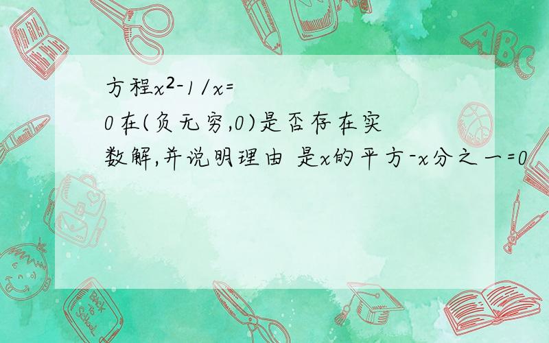 方程x²-1/x=0在(负无穷,0)是否存在实数解,并说明理由 是x的平方-x分之一=0