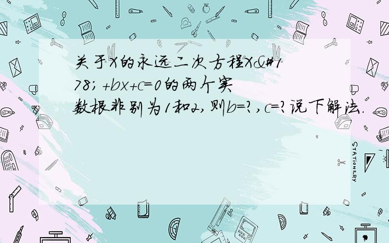 关于X的永远二次方程X²+bx+c=0的两个实数根非别为1和2,则b=?,c=?说下解法.