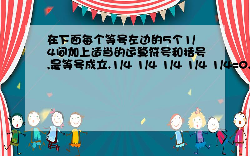 在下面每个等号左边的5个1/4间加上适当的运算符号和括号,是等号成立.1/4 1/4 1/4 1/4 1/4=0.=1 =2 =3