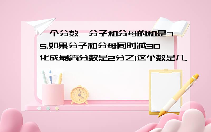 一个分数,分子和分母的和是75.如果分子和分母同时减30化成最简分数是2分之1这个数是几.