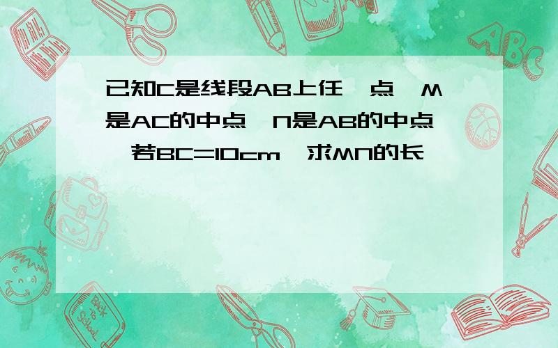 已知C是线段AB上任一点,M是AC的中点,N是AB的中点,若BC=10cm,求MN的长