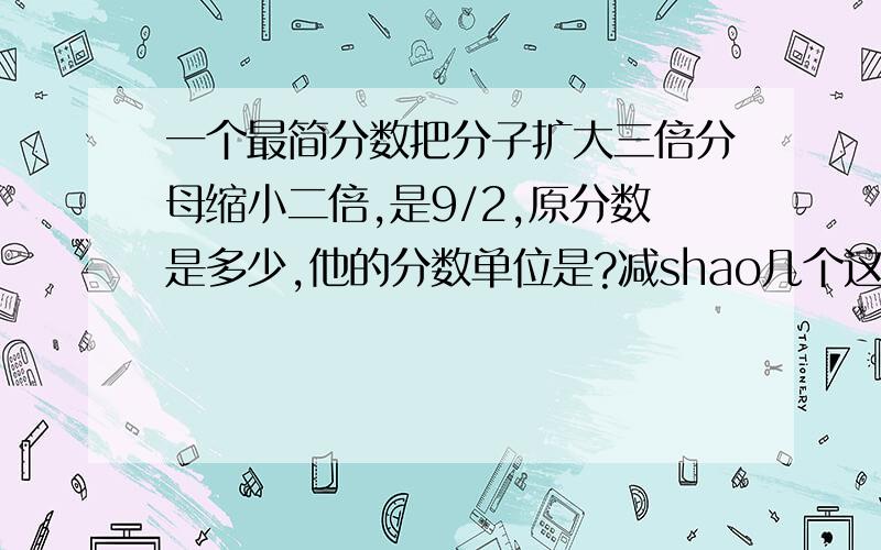 一个最简分数把分子扩大三倍分母缩小二倍,是9/2,原分数是多少,他的分数单位是?减shao几个这样的分数单位是1/2