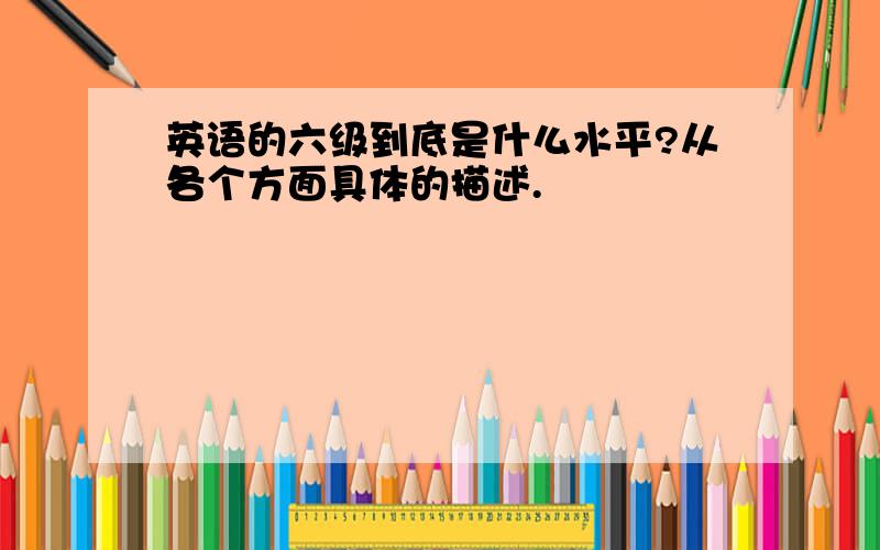 英语的六级到底是什么水平?从各个方面具体的描述.