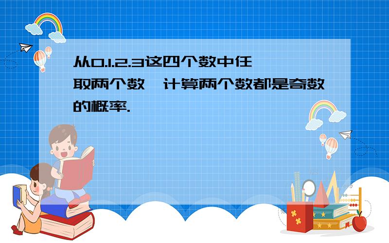 从0.1.2.3这四个数中任取两个数,计算两个数都是奇数的概率.