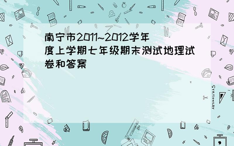 南宁市2011~2012学年度上学期七年级期末测试地理试卷和答案