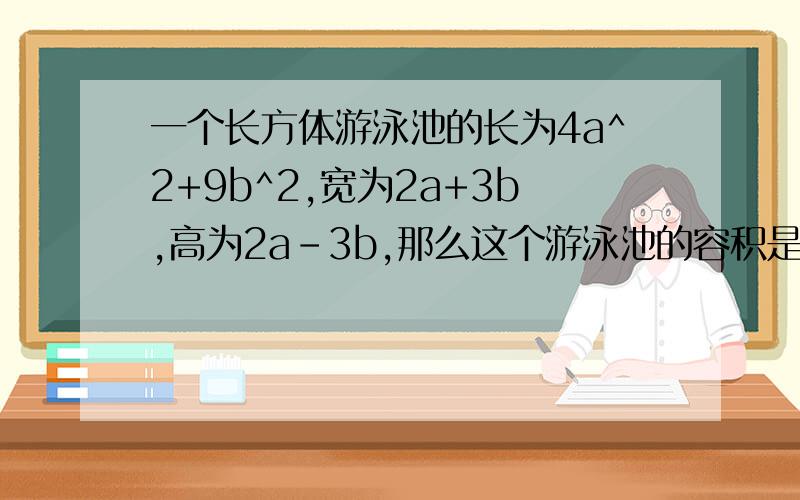 一个长方体游泳池的长为4a^2+9b^2,宽为2a+3b,高为2a-3b,那么这个游泳池的容积是多少?