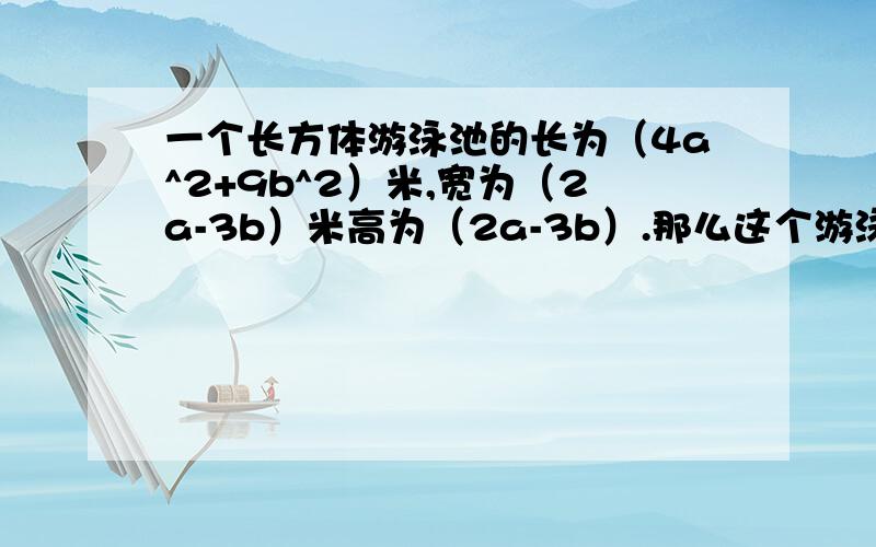 一个长方体游泳池的长为（4a^2+9b^2）米,宽为（2a-3b）米高为（2a-3b）.那么这个游泳池的容积式多少?