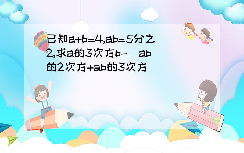 已知a+b=4,ab=5分之2,求a的3次方b-（ab）的2次方+ab的3次方