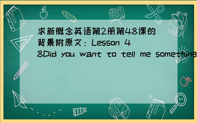 求新概念英语第2册第48课的背景附原文：Lesson 48Did you want to tell me something?你想对我说什么吗?First listen and then answer the question.听录音,然后回答以下问题.Why did the writer become very worried?Dentists alw