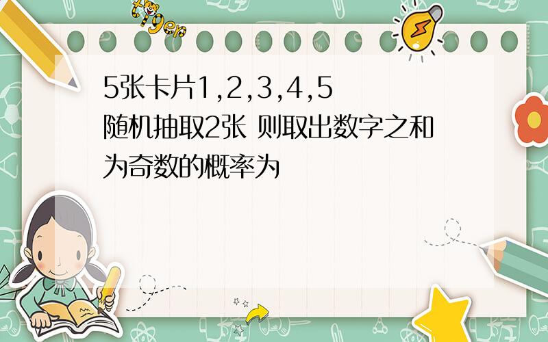 5张卡片1,2,3,4,5 随机抽取2张 则取出数字之和为奇数的概率为