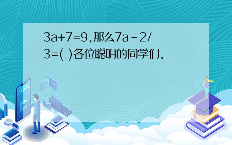 3a+7=9,那么7a-2/3=( )各位聪明的同学们,