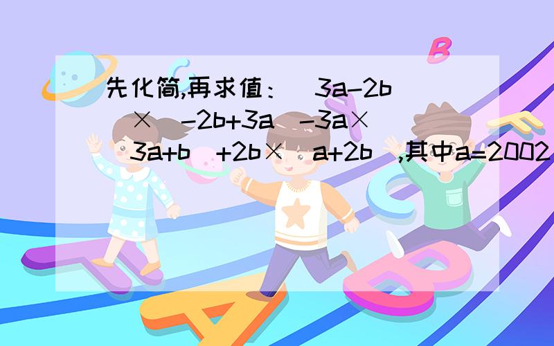 先化简,再求值：（3a-2b)×(-2b+3a)-3a×(3a+b)+2b×(a+2b),其中a=2002/2003,b=2003/2002