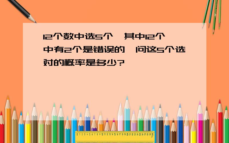 12个数中选5个,其中12个中有2个是错误的,问这5个选对的概率是多少?