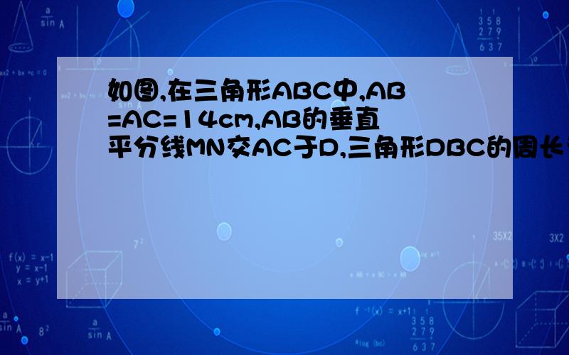 如图,在三角形ABC中,AB=AC=14cm,AB的垂直平分线MN交AC于D,三角形DBC的周长为24cm,求BC的长