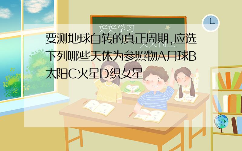 要测地球自转的真正周期,应选下列哪些天体为参照物A月球B太阳C火星D织女星